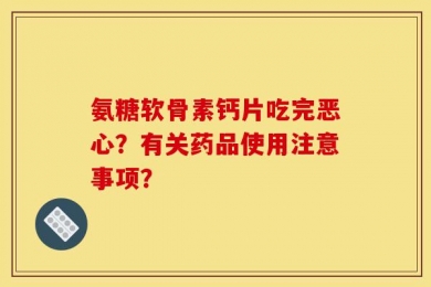 氨糖软骨素钙片吃完恶心？有关药品使用注意事项？