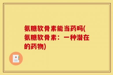 氨糖软骨素能当药吗(氨糖软骨素：一种潜在的药物)