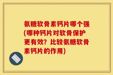 氨糖软骨素钙片哪个强(哪种钙片对软骨保护更有效？比较氨糖软骨素钙片的作用)