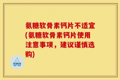 氨糖软骨素钙片不适宜(氨糖软骨素钙片使用注意事项，建议谨慎选购)