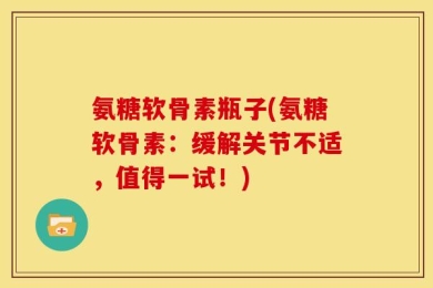 氨糖软骨素瓶子(氨糖软骨素：缓解关节不适，值得一试！)