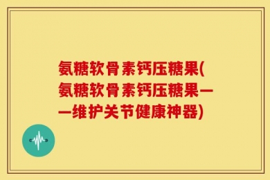 氨糖软骨素钙压糖果(氨糖软骨素钙压糖果——维护关节健康神器)