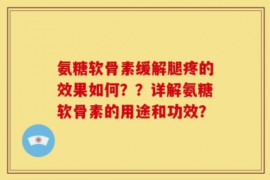 氨糖软骨素缓解腿疼的效果如何？？详解氨糖软骨素的用途和功效？