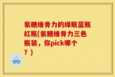 氨糖维骨力的绿瓶蓝瓶红瓶(氨糖维骨力三色瓶装，你pick哪个？)