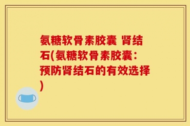 氨糖软骨素胶囊 肾结石(氨糖软骨素胶囊：预防肾结石的有效选择)