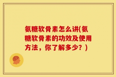 氨糖软骨素怎么讲(氨糖软骨素的功效及使用方法，你了解多少？)