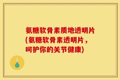 氨糖软骨素质地透明片(氨糖软骨素透明片，呵护你的关节健康)