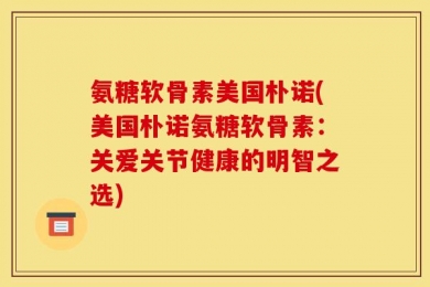 氨糖软骨素美国朴诺(美国朴诺氨糖软骨素：关爱关节健康的明智之选)