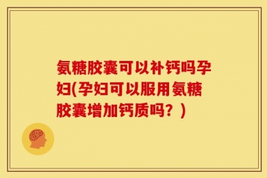 氨糖胶囊可以补钙吗孕妇(孕妇可以服用氨糖胶囊增加钙质吗？)