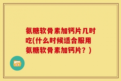 氨糖软骨素加钙片几时吃(什么时候适合服用氨糖软骨素加钙片？)