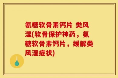 氨糖软骨素钙片 类风湿(软骨保护神药，氨糖软骨素钙片，缓解类风湿症状)