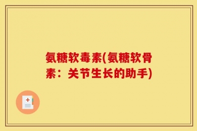 氨糖软毒素(氨糖软骨素：关节生长的助手)