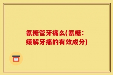 氨糖管牙痛么(氨糖：缓解牙痛的有效成分)
