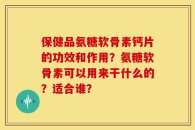 保健品氨糖软骨素钙片的功效和作用？氨糖软骨素可以用来干什么的？适合谁？