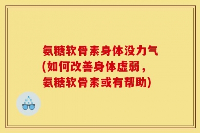 氨糖软骨素身体没力气(如何改善身体虚弱，氨糖软骨素或有帮助)