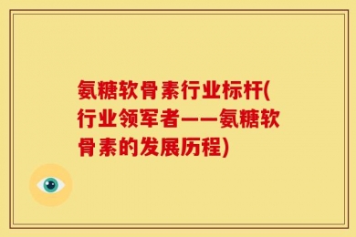 氨糖软骨素行业标杆(行业领军者——氨糖软骨素的发展历程)