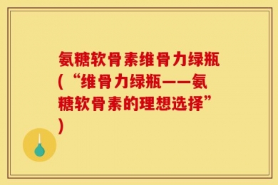 氨糖软骨素维骨力绿瓶(“维骨力绿瓶——氨糖软骨素的理想选择”)