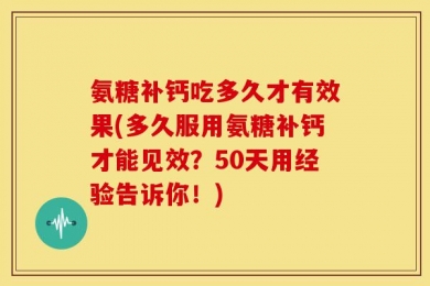 氨糖补钙吃多久才有效果(多久服用氨糖补钙才能见效？50天用经验告诉你！)