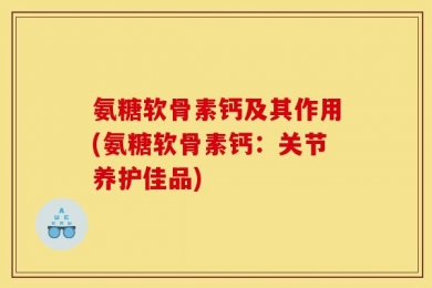 氨糖软骨素钙及其作用(氨糖软骨素钙：关节养护佳品)