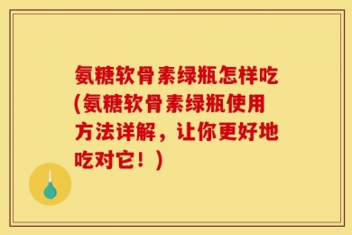 氨糖软骨素绿瓶怎样吃(氨糖软骨素绿瓶使用方法详解，让你更好地吃对它！)