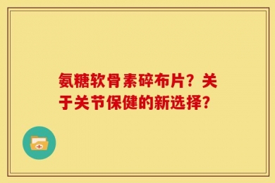 氨糖软骨素碎布片？关于关节保健的新选择？