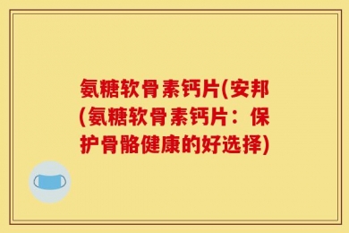氨糖软骨素钙片(安邦(氨糖软骨素钙片：保护骨骼健康的好选择)