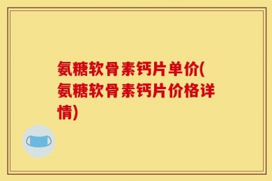 氨糖软骨素钙片单价(氨糖软骨素钙片价格详情)
