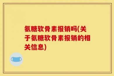 氨糖软骨素报销吗(关于氨糖软骨素报销的相关信息)