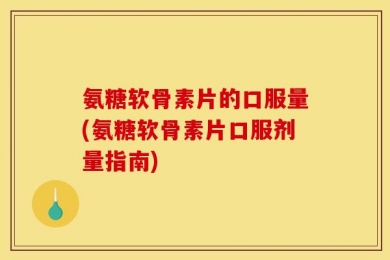 氨糖软骨素片的口服量(氨糖软骨素片口服剂量指南)