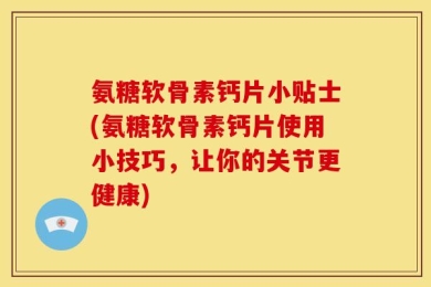 氨糖软骨素钙片小贴士(氨糖软骨素钙片使用小技巧，让你的关节更健康)