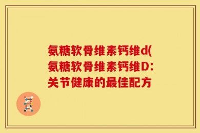 氨糖软骨维素钙维d(氨糖软骨维素钙维D：关节健康的最佳配方