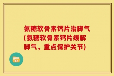 氨糖软骨素钙片治脚气(氨糖软骨素钙片缓解脚气，重点保护关节)