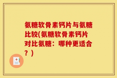 氨糖软骨素钙片与氨糖比较(氨糖软骨素钙片对比氨糖：哪种更适合？)