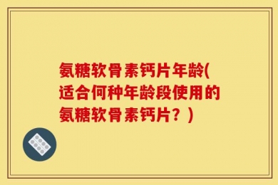 氨糖软骨素钙片年龄(适合何种年龄段使用的氨糖软骨素钙片？)