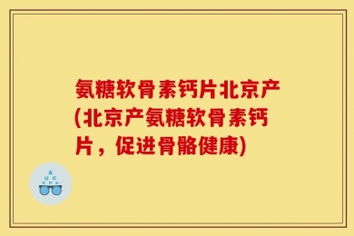氨糖软骨素钙片北京产(北京产氨糖软骨素钙片，促进骨骼健康)