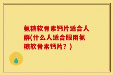 氨糖软骨素钙片适合人群(什么人适合服用氨糖软骨素钙片？)