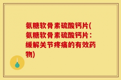 氨糖软骨素硫酸钙片(氨糖软骨素硫酸钙片：缓解关节疼痛的有效药物)