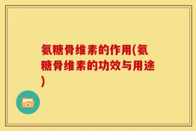 氨糖骨维素的作用(氨糖骨维素的功效与用途)