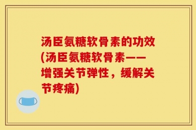 汤臣氨糖软骨素的功效(汤臣氨糖软骨素——增强关节弹性，缓解关节疼痛)
