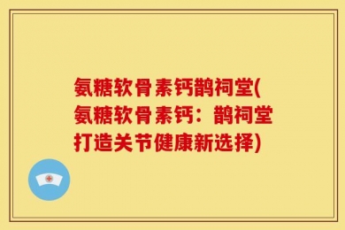 氨糖软骨素钙鹊祠堂(氨糖软骨素钙：鹊祠堂打造关节健康新选择)