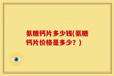 氨糖钙片多少钱(氨糖钙片价格是多少？)
