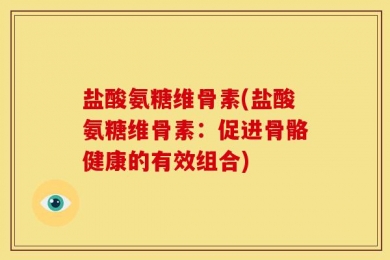 盐酸氨糖维骨素(盐酸氨糖维骨素：促进骨骼健康的有效组合)