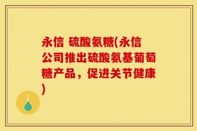 永信 硫酸氨糖(永信公司推出硫酸氨基葡萄糖产品，促进关节健康)