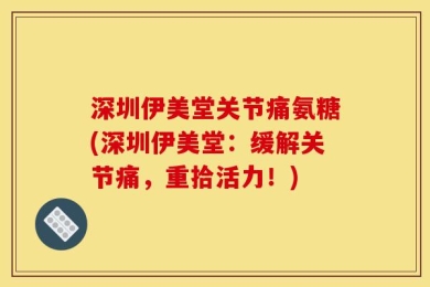 深圳伊美堂关节痛氨糖(深圳伊美堂：缓解关节痛，重拾活力！)