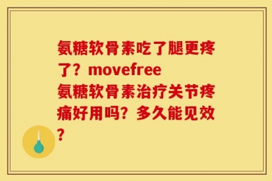 氨糖软骨素吃了腿更疼了？movefree氨糖软骨素治疗关节疼痛好用吗？多久能见效？