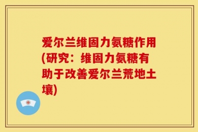 爱尔兰维固力氨糖作用(研究：维固力氨糖有助于改善爱尔兰荒地土壤)