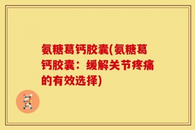 氨糖葛钙胶囊(氨糖葛钙胶囊：缓解关节疼痛的有效选择)