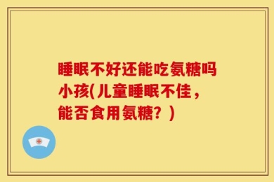 睡眠不好还能吃氨糖吗小孩(儿童睡眠不佳，能否食用氨糖？)