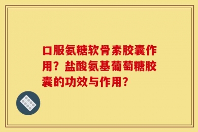 口服氨糖软骨素胶囊作用？盐酸氨基葡萄糖胶囊的功效与作用？