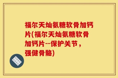 福尔天灿氨糖软骨加钙片(福尔天灿氨糖软骨加钙片--保护关节，强健骨骼)